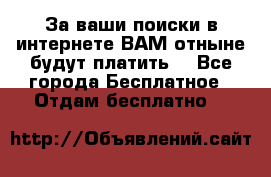 За ваши поиски в интернете ВАМ отныне будут платить! - Все города Бесплатное » Отдам бесплатно   